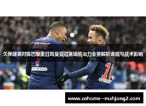 久保建英对阵巴黎圣日耳曼亚冠赛场统治力全景解析表现与战术影响