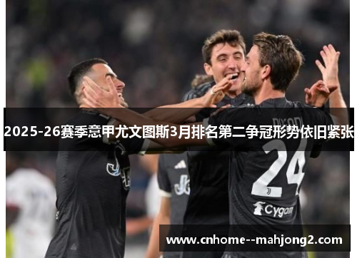 2025-26赛季意甲尤文图斯3月排名第二争冠形势依旧紧张 2025-26赛季意甲尤文图斯3月排名第二争冠形势依旧紧张