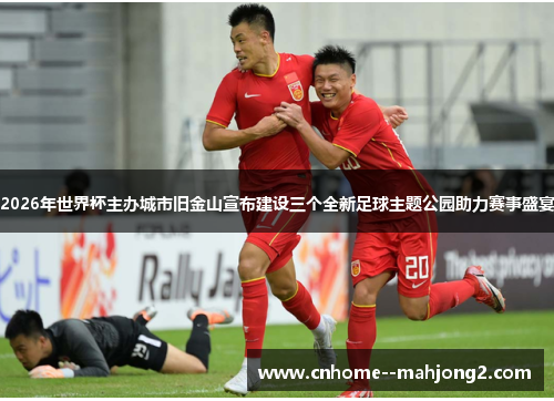 2026年世界杯主办城市旧金山宣布建设三个全新足球主题公园助力赛事盛宴