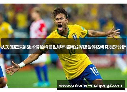 从关键进球到战术价值科曼世界杯临场发挥综合评估研究表现分析 从关键进球到战术价值科曼世界杯临场发挥综合评估研究表现分析