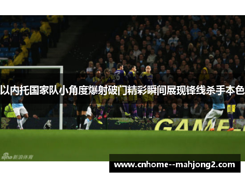 以内托国家队小角度爆射破门精彩瞬间展现锋线杀手本色