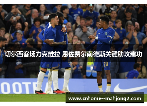 切尔西客场力克维拉 恩佐费尔南德斯关键助攻建功 切尔西客场力克维拉 恩佐费尔南德斯关键助攻建功