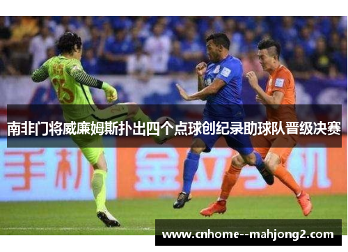 南非门将威廉姆斯扑出四个点球创纪录助球队晋级决赛 南非门将威廉姆斯扑出四个点球创纪录助球队晋级决赛