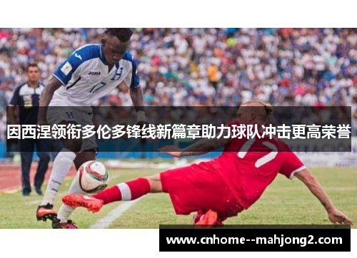 因西涅领衔多伦多锋线新篇章助力球队冲击更高荣誉 因西涅领衔多伦多锋线新篇章助力球队冲击更高荣誉