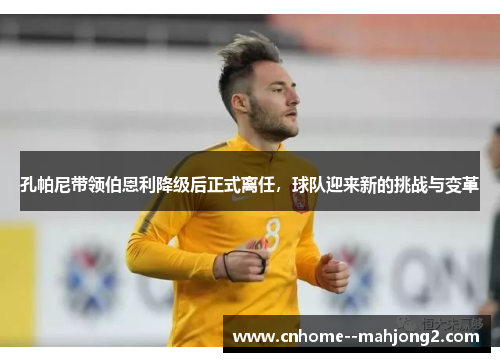 孔帕尼带领伯恩利降级后正式离任，球队迎来新的挑战与变革