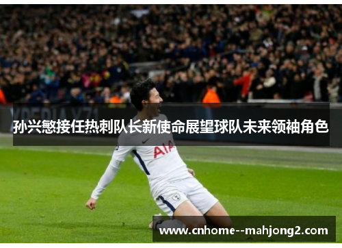孙兴慜接任热刺队长新使命展望球队未来领袖角色