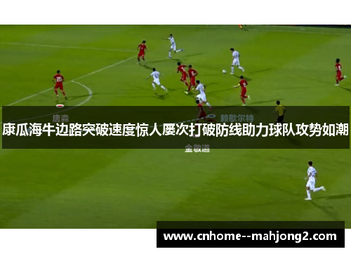 康瓜海牛边路突破速度惊人屡次打破防线助力球队攻势如潮 康瓜海牛边路突破速度惊人屡次打破防线助力球队攻势如潮