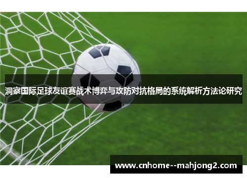 洞察国际足球友谊赛战术博弈与攻防对抗格局的系统解析方法论研究