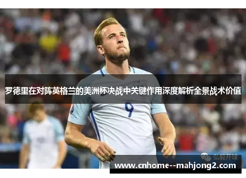 罗德里在对阵英格兰的美洲杯决战中关键作用深度解析全景战术价值 罗德里在对阵英格兰的美洲杯决战中关键作用深度解析全景战术价值