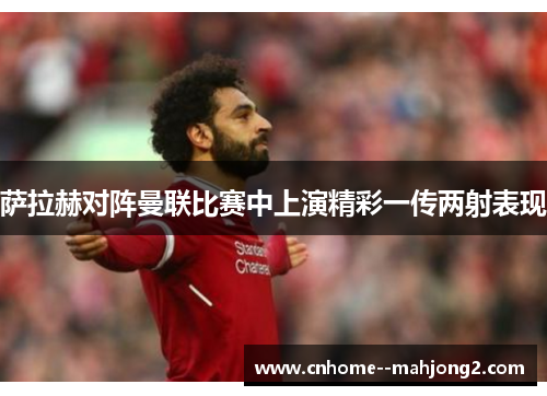 萨拉赫对阵曼联比赛中上演精彩一传两射表现