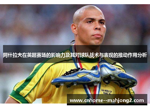 阿什拉夫在英超赛场的影响力及其对球队战术与表现的推动作用分析