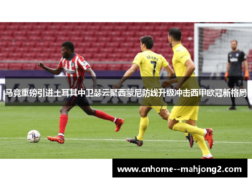 马竞重磅引进土耳其中卫瑟云聚西蒙尼防线升级冲击西甲欧冠新格局