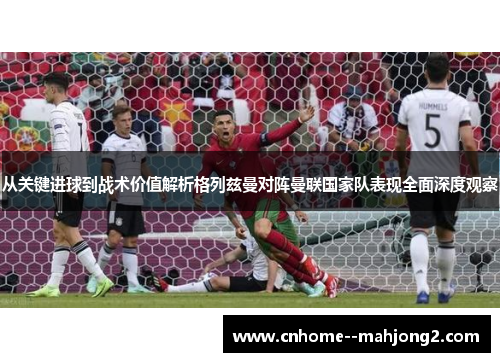 从关键进球到战术价值解析格列兹曼对阵曼联国家队表现全面深度观察