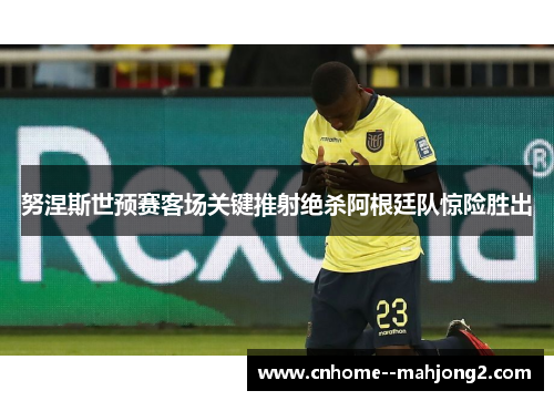 努涅斯世预赛客场关键推射绝杀阿根廷队惊险胜出