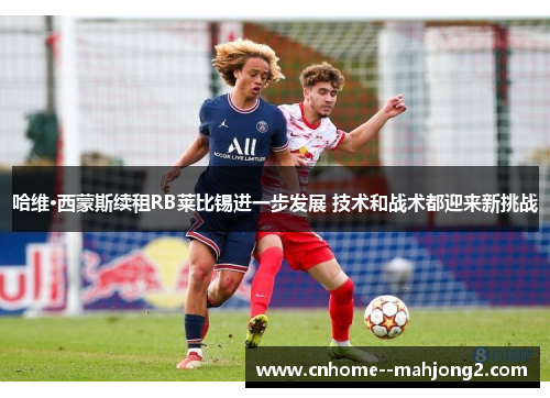 哈维·西蒙斯续租RB莱比锡进一步发展 技术和战术都迎来新挑战