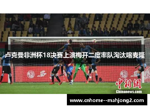卢克曼非洲杯18决赛上演梅开二度率队淘汰喀麦隆