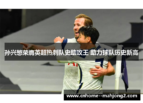 孙兴慜荣膺英超热刺队史助攻王 助力球队历史新高