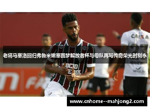 老将马塞洛回归弗鲁米嫩塞圆梦解放者杯与母队再写传奇荣光时刻永