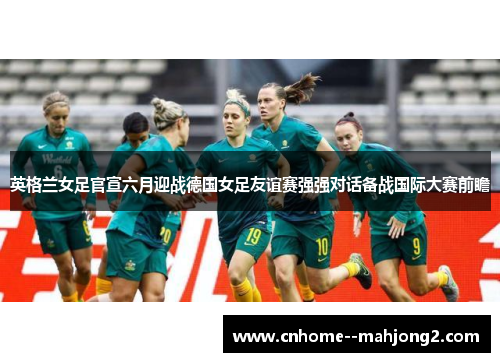 英格兰女足官宣六月迎战德国女足友谊赛强强对话备战国际大赛前瞻 英格兰女足官宣六月迎战德国女足友谊赛强强对话备战国际大赛前瞻