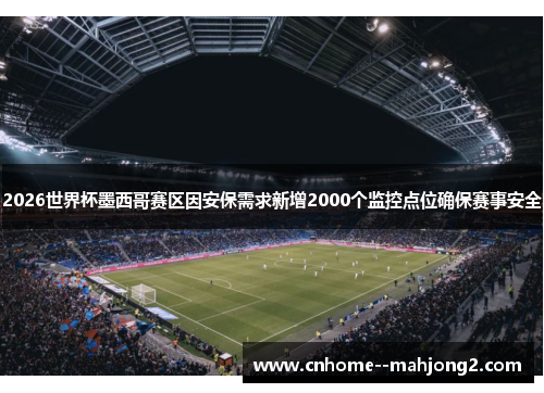 2026世界杯墨西哥赛区因安保需求新增2000个监控点位确保赛事安全 2026世界杯墨西哥赛区因安保需求新增2000个监控点位确保赛事安全
