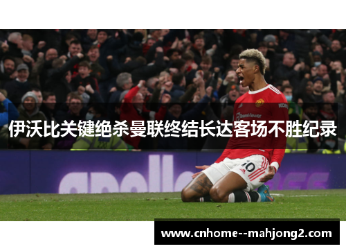 伊沃比关键绝杀曼联终结长达客场不胜纪录