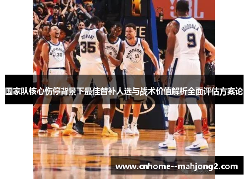 国家队核心伤停背景下最佳替补人选与战术价值解析全面评估方案论 国家队核心伤停背景下最佳替补人选与战术价值解析全面评估方案论
