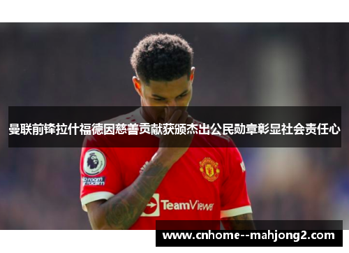 曼联前锋拉什福德因慈善贡献获颁杰出公民勋章彰显社会责任心 曼联前锋拉什福德因慈善贡献获颁杰出公民勋章彰显社会责任心