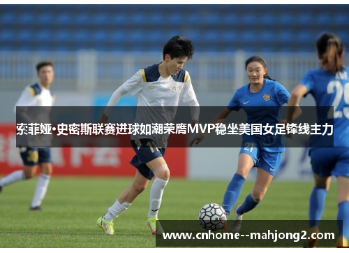 索菲娅·史密斯联赛进球如潮荣膺MVP稳坐美国女足锋线主力 索菲娅·史密斯联赛进球如潮荣膺MVP稳坐美国女足锋线主力