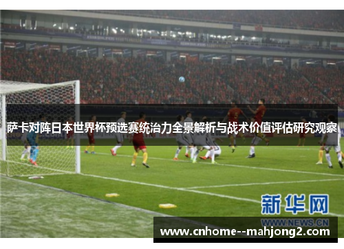 萨卡对阵日本世界杯预选赛统治力全景解析与战术价值评估研究观察 萨卡对阵日本世界杯预选赛统治力全景解析与战术价值评估研究观察