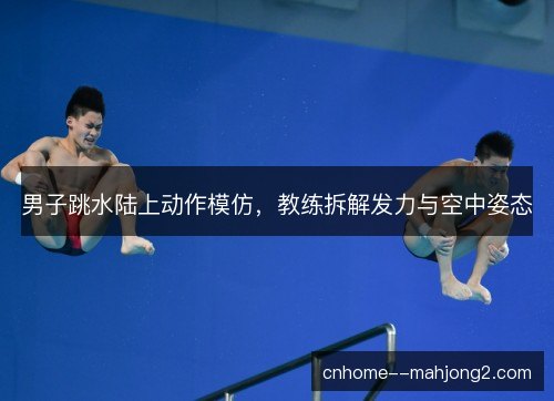 男子跳水陆上动作模仿，教练拆解发力与空中姿态
