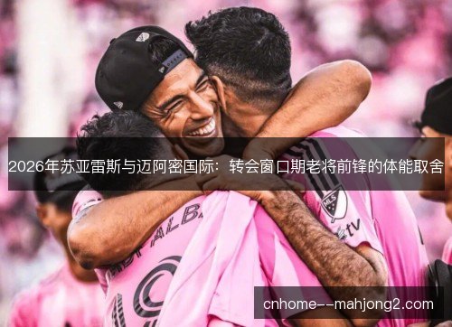 2026年苏亚雷斯与迈阿密国际：转会窗口期老将前锋的体能取舍